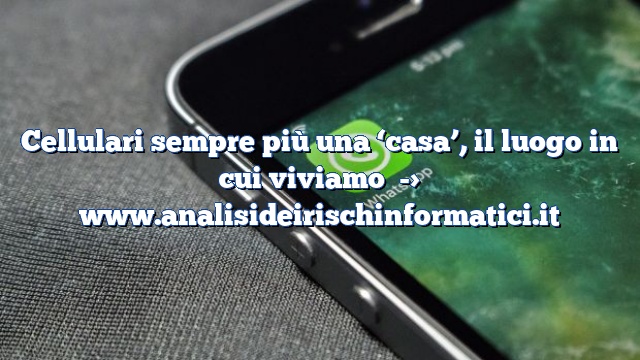 Cellulari sempre più una ‘casa’, il luogo in cui viviamo