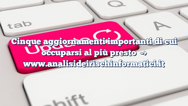 Cinque aggiornamenti importanti di cui occuparsi al più presto