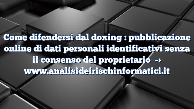 Come difendersi dal doxing : pubblicazione online di dati personali identificativi senza il consenso del proprietario