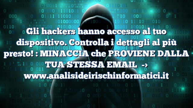 Gli hackers hanno accesso al tuo dispositivo. Controlla i dettagli al più presto! : MINACCIA che PROVIENE DALLA TUA STESSA EMAIL