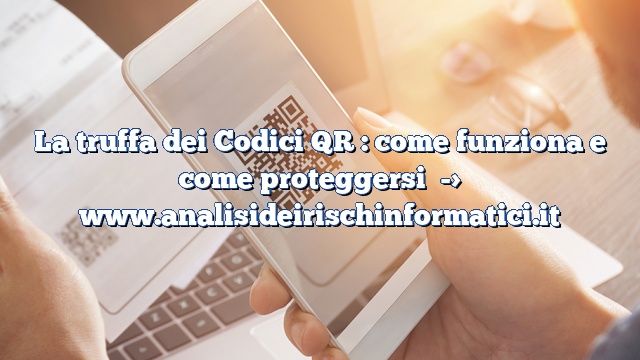 La truffa dei Codici QR : come funziona e come proteggersi