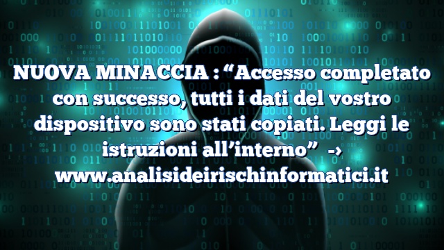 NUOVA MINACCIA : “Accesso completato con successo, tutti i dati del vostro dispositivo sono stati copiati. Leggi le istruzioni all’interno”