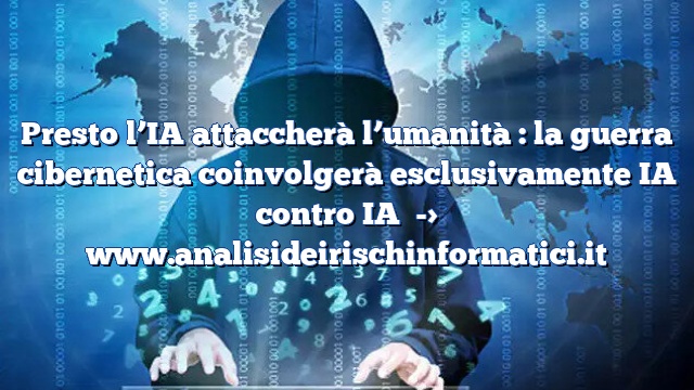 Presto l’IA attaccherà l’umanità : la guerra cibernetica coinvolgerà esclusivamente IA contro IA