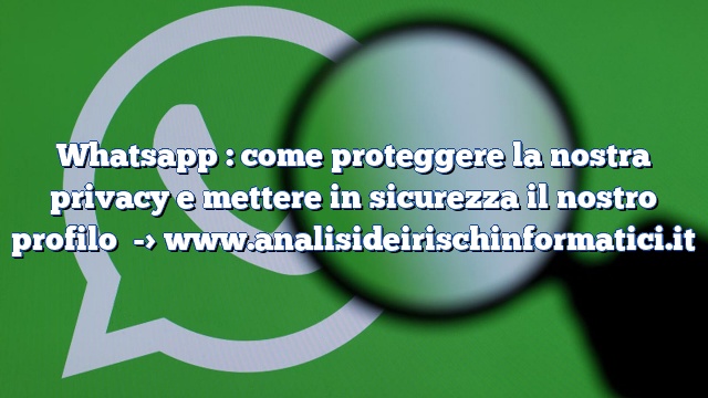 Whatsapp : come proteggere la nostra privacy e mettere in sicurezza il nostro profilo