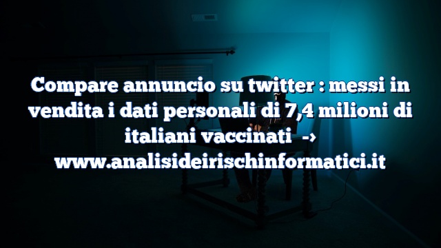 Compare annuncio su twitter : messi in vendita i dati personali di 7,4 milioni di italiani vaccinati