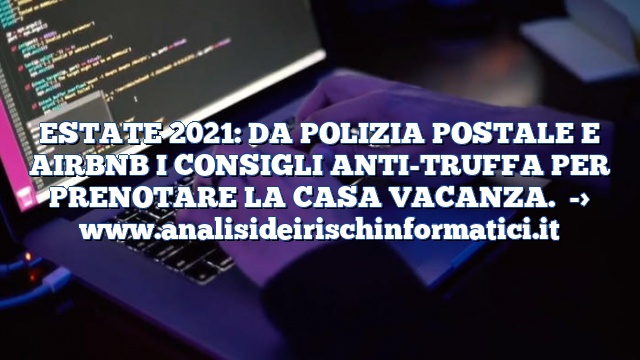 ESTATE 2021: DA POLIZIA POSTALE E AIRBNB I CONSIGLI ANTI-TRUFFA PER PRENOTARE LA CASA VACANZA.