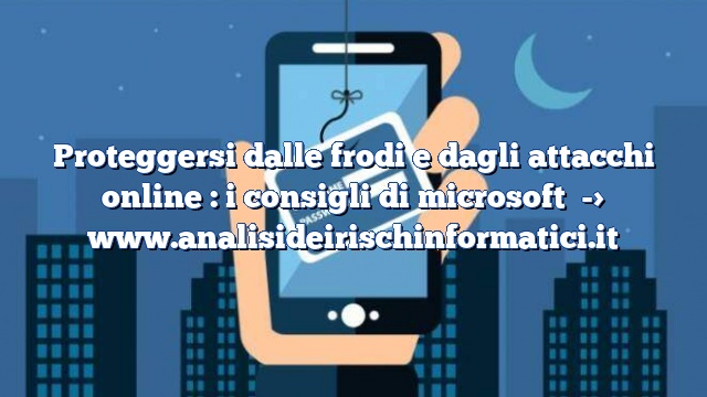 Proteggersi dalle frodi e dagli attacchi online : i consigli di microsoft