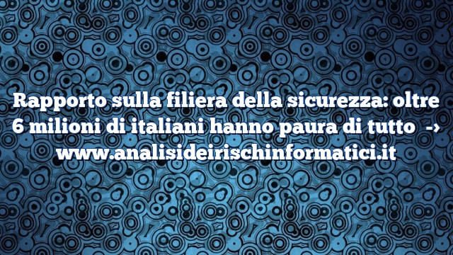 Rapporto sulla filiera della sicurezza: oltre 6 milioni di italiani hanno paura di tutto