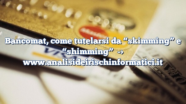 Bancomat, come tutelarsi da “skimming” e “shimming”