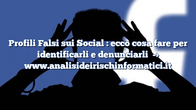 Profili Falsi sui Social : ecco cosa fare per identificarli e denunciarli