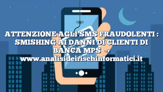 ATTENZIONE AGLI SMS FRAUDOLENTI : SMISHING AI DANNI DI CLIENTI DI BANCA MPS