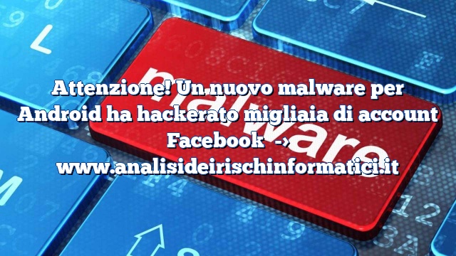 Attenzione! Un nuovo malware per Android ha hackerato migliaia di account Facebook