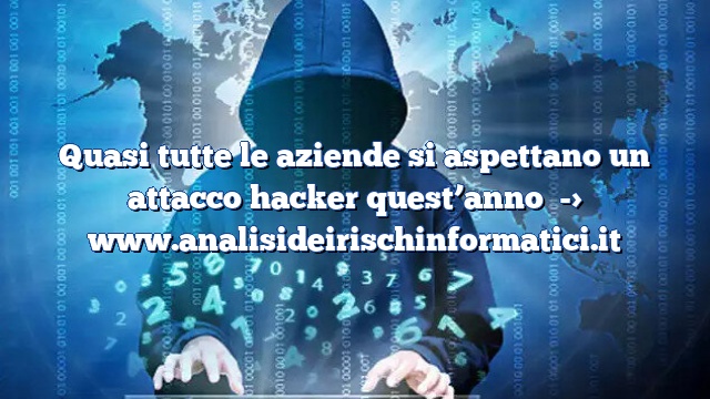 Quasi tutte le aziende si aspettano un attacco hacker quest’anno