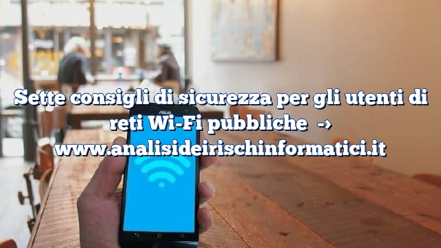 Sette consigli di sicurezza per gli utenti di reti Wi-Fi pubbliche