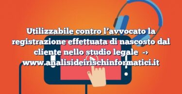 Utilizzabile contro l’avvocato la registrazione effettuata di nascosto dal cliente nello studio legale