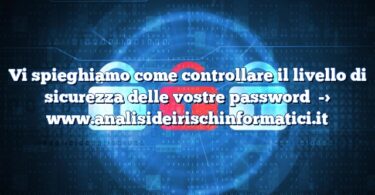 Vi spieghiamo come controllare il livello di sicurezza delle vostre password