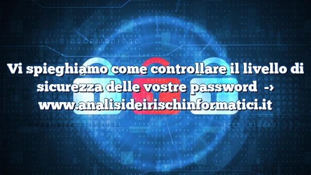 Vi spieghiamo come controllare il livello di sicurezza delle vostre password