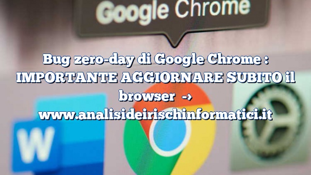 Bug zero-day di Google Chrome : IMPORTANTE AGGIORNARE SUBITO il browser