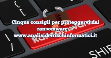 Cinque consigli per proteggervi dai ransomware
