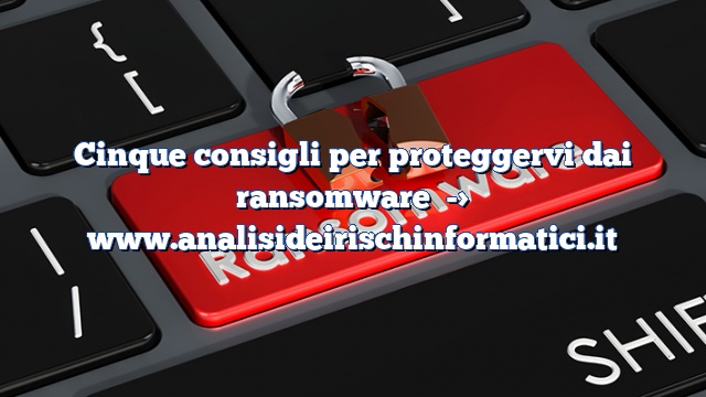 Cinque consigli per proteggervi dai ransomware