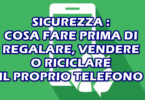 SICUREZZA : COSA FARE PRIMA DI REGALARE, VENDERE O RECICLARE IL PROPRIO TELEFONO