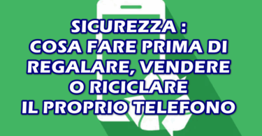 SICUREZZA : COSA FARE PRIMA DI REGALARE, VENDERE O RECICLARE IL PROPRIO TELEFONO