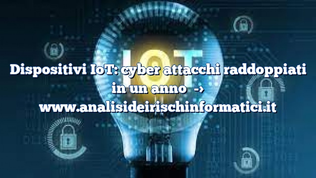 Dispositivi IoT: cyber attacchi raddoppiati in un anno