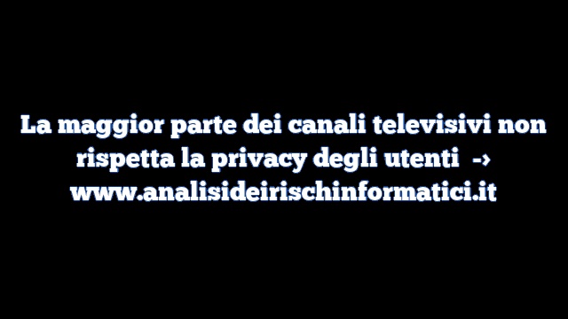 La maggior parte dei canali televisivi non rispetta la privacy degli utenti