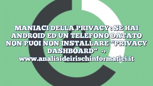 MANIACI DELLA PRIVACY : SE HAI ANDROID ED UN TELEFONO DATATO NON PUOI NON INSTALLARE “PRIVACY DASHBOARD”