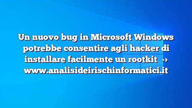 Un nuovo bug in Microsoft Windows potrebbe consentire agli hacker di installare facilmente un rootkit