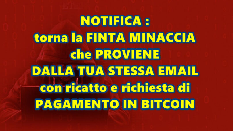 NOTIFICA : torna la FINTA MINACCIA che PROVIENE DALLA TUA STESSA EMAIL con ricatto e richiesta di PAGAMENTO IN BITCOIN