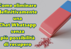 Come eliminare definitivamente una Chat Whatsapp senza più possibilità di recupero neppure tramite programmi professionali