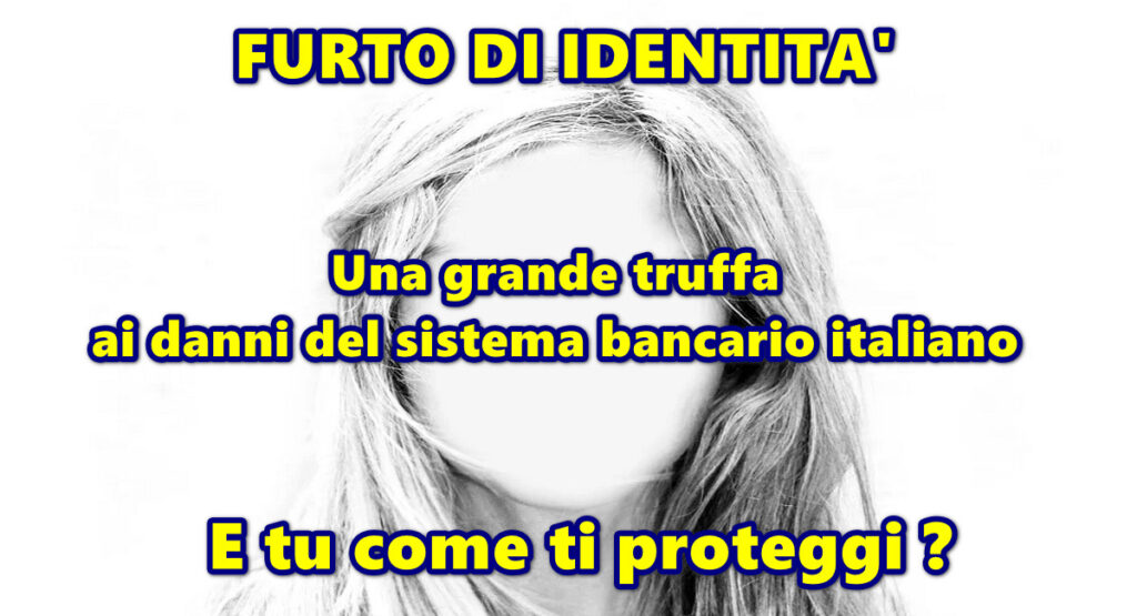 FURTO DI IDENTITA’ : nessuno è immune ! Una grande truffa ai danni del sistema bancario italiano. E tu come ti proteggi ?