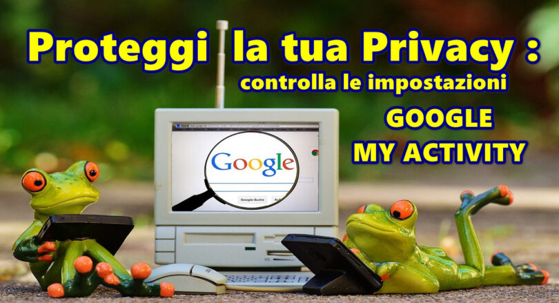 Proteggi la tua Privacy : controlla le impostazioni GOOGLE MY ACTIVITY