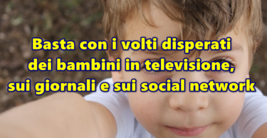 Basta con i volti disperati dei bambini in televisione, sui giornali e sui social network