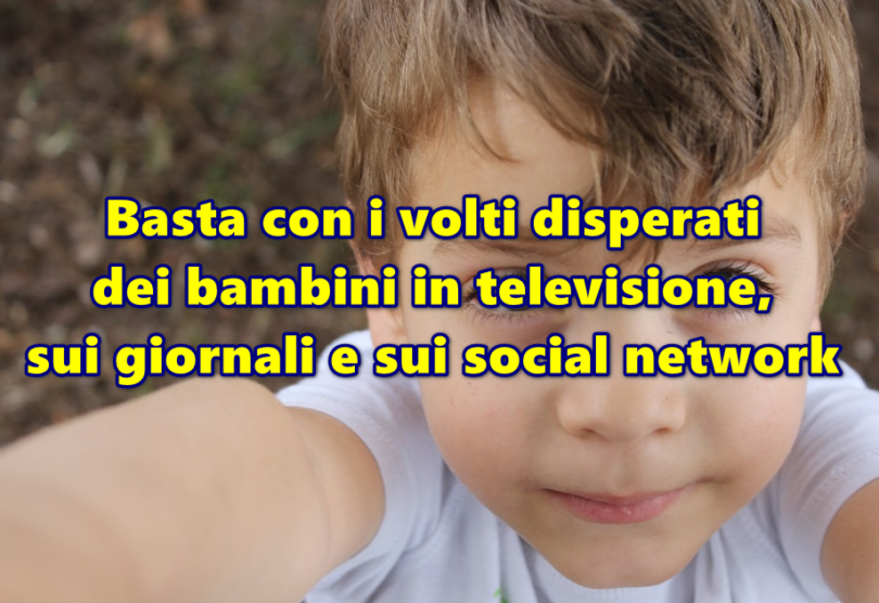 Basta con i volti disperati dei bambini in televisione, sui giornali e sui social network