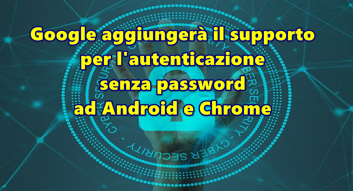 Google aggiungerà il supporto per l’autenticazione senza password ad Android e Chrome