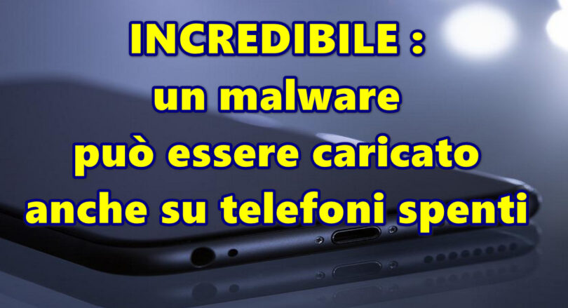 INCREDIBILE : un malware può essere caricato anche su telefoni spenti