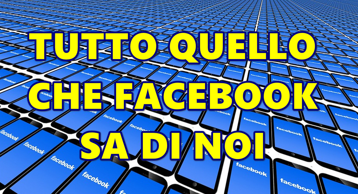 TUTTO QUELLO CHE FACEBOOK SA DI NOI : INFORMAZIONI, CONNESSIONI, POSIZIONI, PREFERENZE, CONDIVISIONI