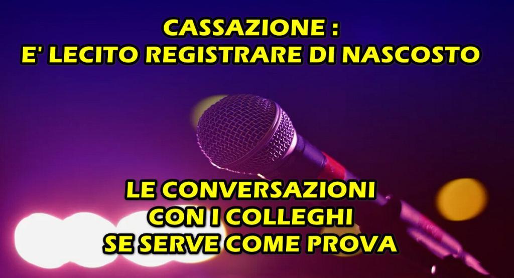 cassazione lecito registrare di nascosto colleghi CASSAZIONE : E’ LECITO REGISTRARE DI NASCOSTO LE CONVERSAZIONI CON I COLLEGHI SE SERVE COME PROVA