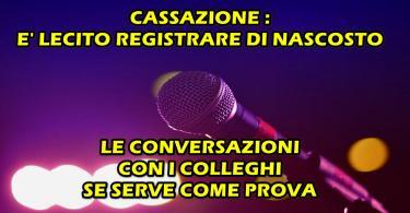 CASSAZIONE : E’ LECITO REGISTRARE DI NASCOSTO LE CONVERSAZIONI CON I COLLEGHI SE SERVE COME PROVA