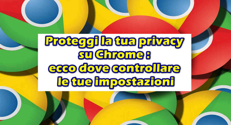 Proteggi la tua privacy su Chrome : ecco dove controllare le tue impostazioni