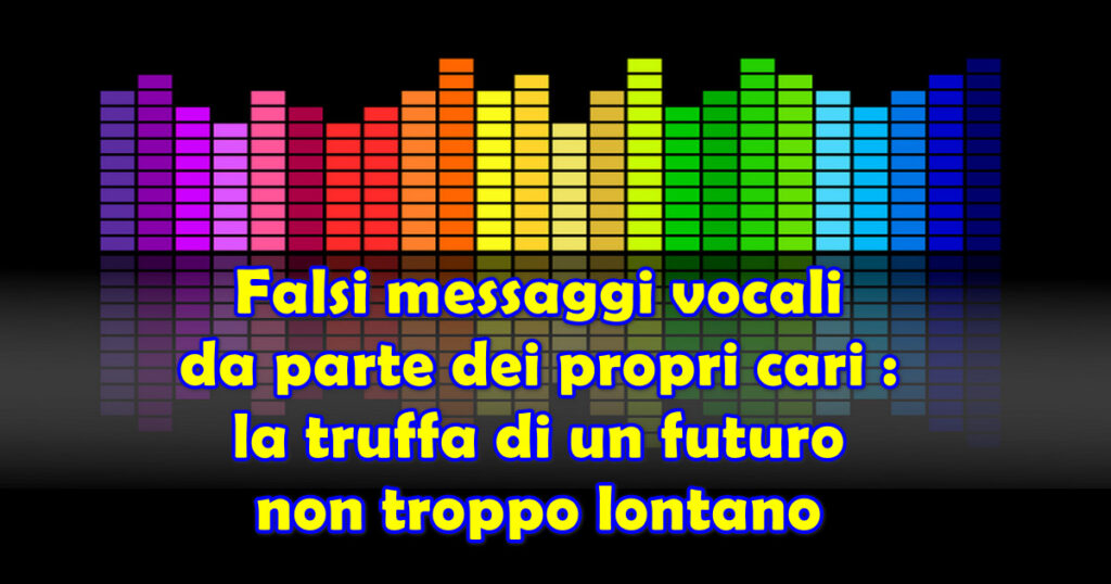 Falsi messaggi vocali da parte dei propri cari : la truffa di un futuro non troppo lontano
