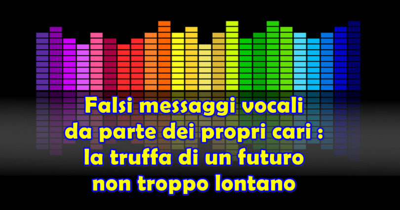 Falsi messaggi vocali da parte dei propri cari : la truffa di un futuro non troppo lontano