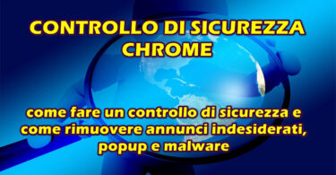 Chrome : come fare un controllo di sicurezza e come rimuovere annunci indesiderati, popup e malware