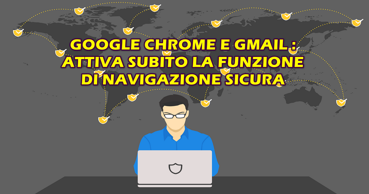 GOOGLE CHROME E GMAIL : ATTIVA SUBITO LA FUNZIONE DI NAVIGAZIONE SICURA