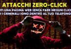 ATTACCHI ZERO-CLICK : VISITI UNA PAGINA WEB SENZA FARE NESSUN CLICK ED I CRIMINALI SONO DENTRO AL TUO TELEFONO