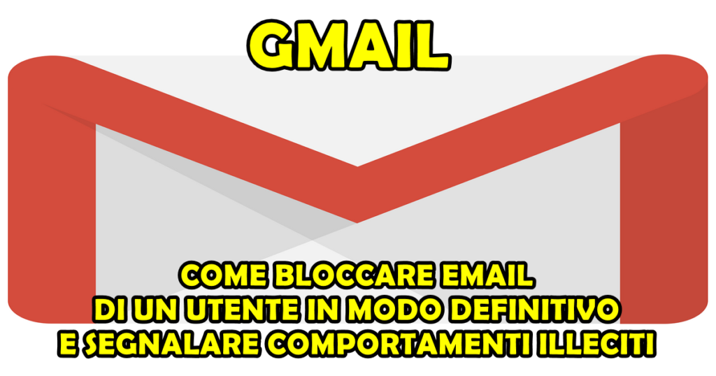 GMAIL : COME BLOCCARE EMAIL DI UN UTENTE IN MODO DEFINITIVO E SEGNALARE COMPORTAMENTI ILLECITI