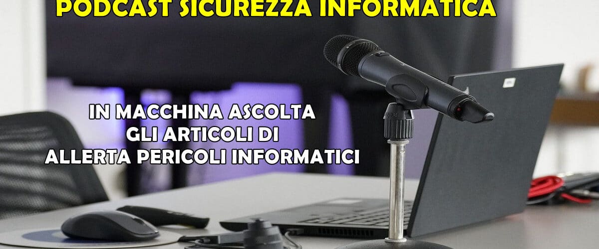 PODCAST SICUREZZA INFORMATICA : IN MACCHINA ASCOLTA GLI ARTICOLI DI ALLERTA PERICOLI INFORMATICI