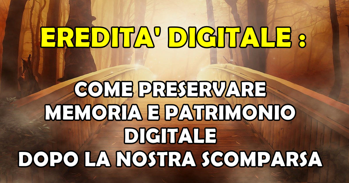 EREDITA' DIGITALE : COME PRESERVARE MEMORIA E PATRIMONIO DIGITALE DOPO LA NOSTRA SCOMPARSA